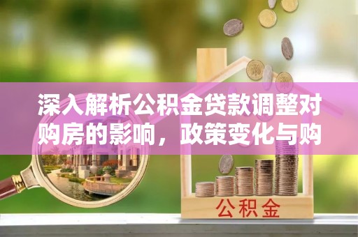 凤翔深入解析公积金贷款调整对购房的影响，政策变化与购房者选择