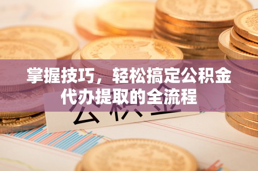 凤翔掌握技巧，轻松搞定公积金代办提取的全流程
