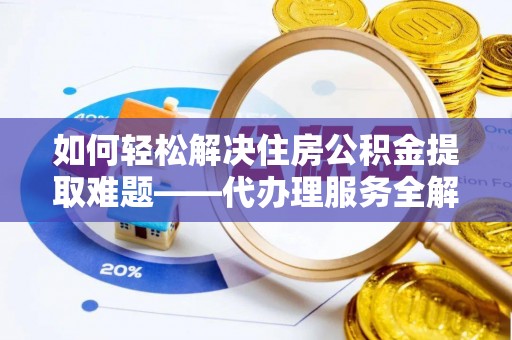 凤翔如何轻松解决住房公积金提取难题——代办理服务全解析