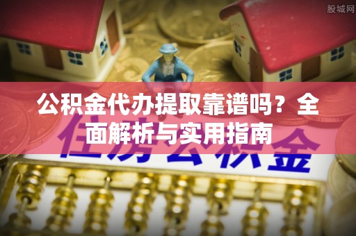 凤翔公积金代办提取靠谱吗？全面解析与实用指南