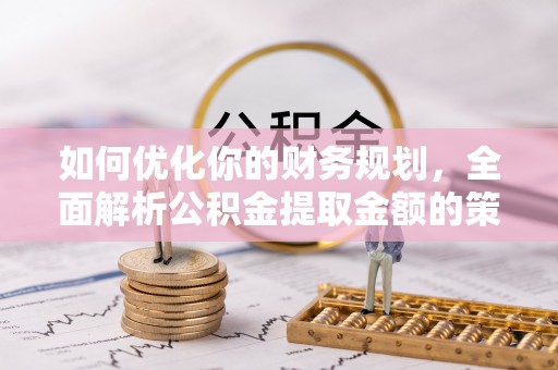 凤翔如何优化你的财务规划，全面解析公积金提取金额的策略与技巧