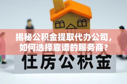 凤翔揭秘公积金提取代办公司，如何选择靠谱的服务商？