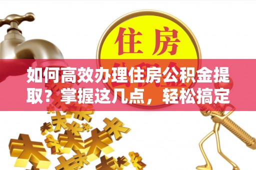凤翔如何高效办理住房公积金提取？掌握这几点，轻松搞定！