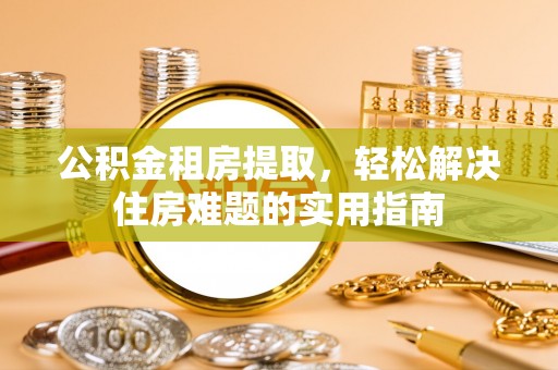 凤翔公积金租房提取，轻松解决住房难题的实用指南