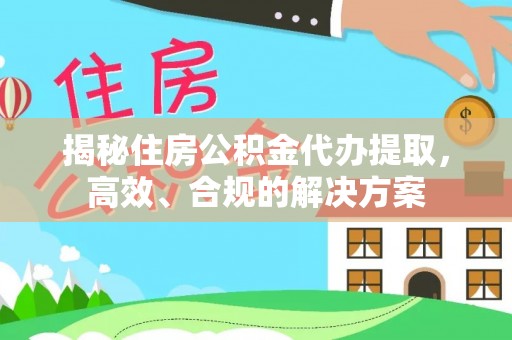 凤翔揭秘住房公积金代办提取，高效、合规的解决方案