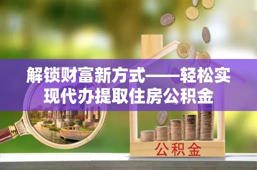 凤翔解锁财富新方式——轻松实现代办提取住房公积金
