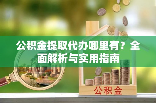 凤翔公积金提取代办哪里有？全面解析与实用指南