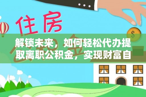 凤翔解锁未来，如何轻松代办提取离职公积金，实现财富自由的第一步