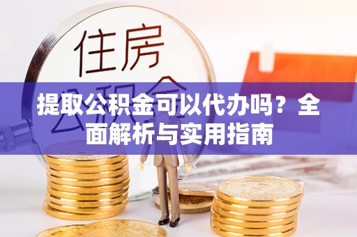 凤翔提取公积金可以代办吗？全面解析与实用指南