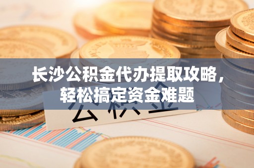 凤翔长沙公积金代办提取攻略，轻松搞定资金难题