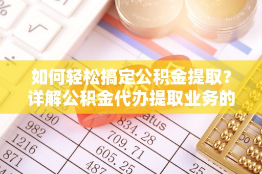 凤翔如何轻松搞定公积金提取？详解公积金代办提取业务的便捷之道