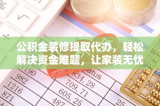 凤翔公积金装修提取代办，轻松解决资金难题，让家装无忧