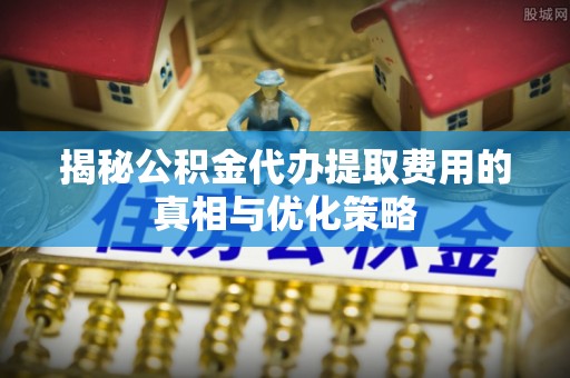 凤翔揭秘公积金代办提取费用的真相与优化策略