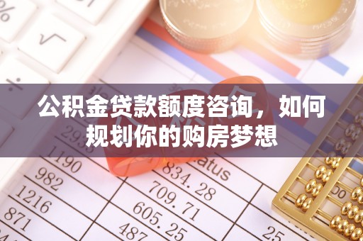 凤翔公积金贷款额度咨询，如何规划你的购房梦想