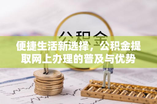 凤翔便捷生活新选择，公积金提取网上办理的普及与优势