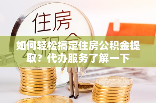 凤翔如何轻松搞定住房公积金提取？代办服务了解一下