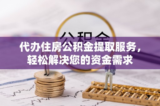凤翔代办住房公积金提取服务，轻松解决您的资金需求