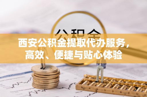 凤翔西安公积金提取代办服务，高效、便捷与贴心体验