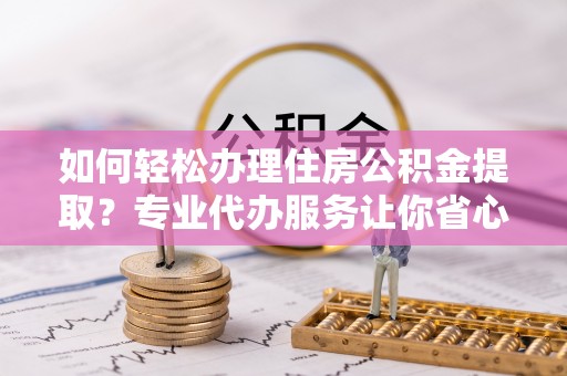 凤翔如何轻松办理住房公积金提取？专业代办服务让你省心无忧