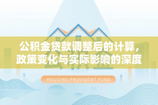 凤翔公积金贷款调整后的计算，政策变化与实际影响的深度解析