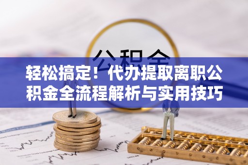 凤翔轻松搞定！代办提取离职公积金全流程解析与实用技巧
