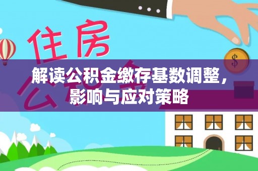 凤翔解读公积金缴存基数调整，影响与应对策略