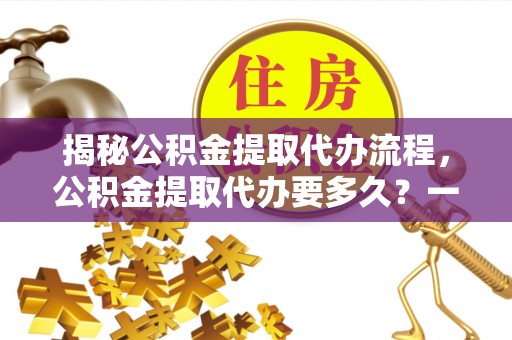凤翔揭秘公积金提取代办流程，公积金提取代办要多久？一文读懂