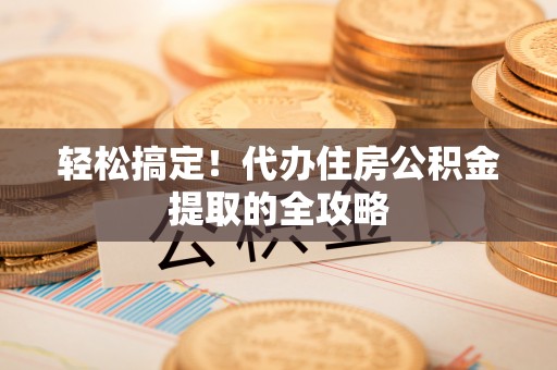 凤翔轻松搞定！代办住房公积金提取的全攻略