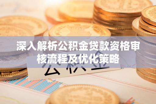 凤翔深入解析公积金贷款资格审核流程及优化策略