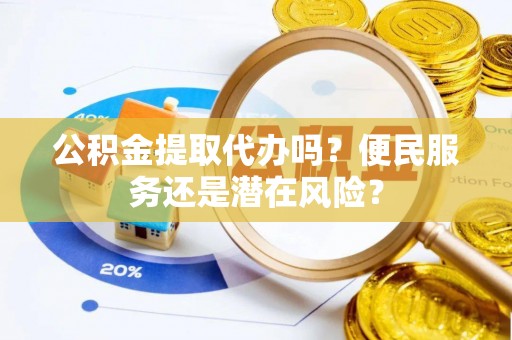凤翔公积金提取代办吗？便民服务还是潜在风险？