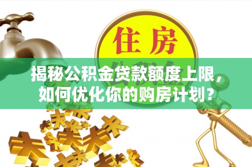 凤翔揭秘公积金贷款额度上限，如何优化你的购房计划？