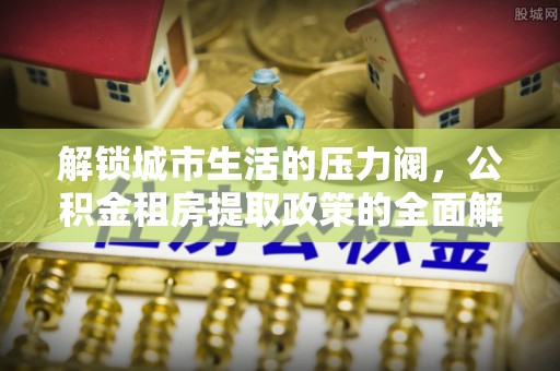 凤翔解锁城市生活的压力阀，公积金租房提取政策的全面解析与实践指南