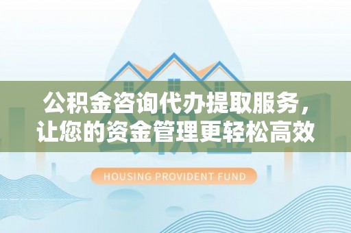 凤翔公积金咨询代办提取服务，让您的资金管理更轻松高效
