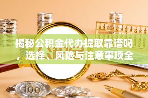 凤翔揭秘公积金代办提取靠谱吗，选择、风险与注意事项全解析