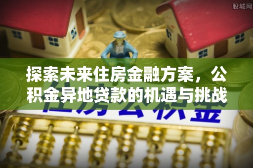 凤翔探索未来住房金融方案，公积金异地贷款的机遇与挑战
