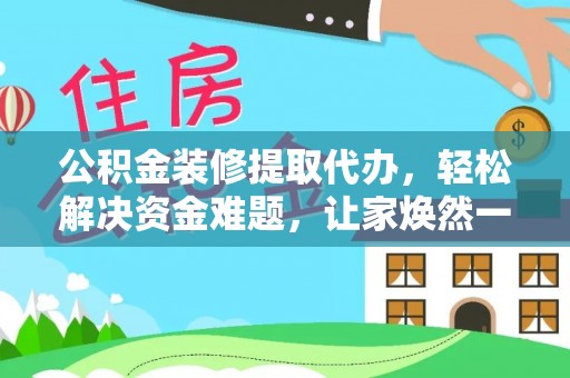 凤翔公积金装修提取代办，轻松解决资金难题，让家焕然一新
