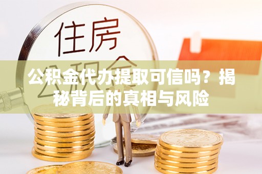 凤翔公积金代办提取可信吗？揭秘背后的真相与风险