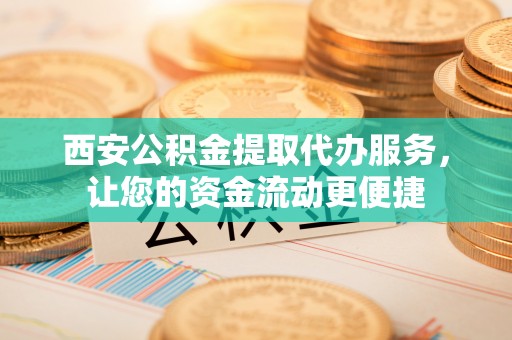凤翔西安公积金提取代办服务，让您的资金流动更便捷