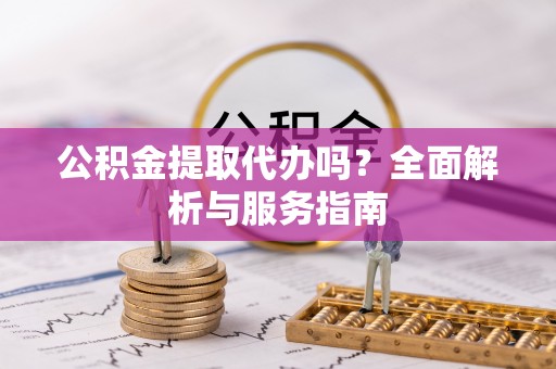 凤翔公积金提取代办吗？全面解析与服务指南