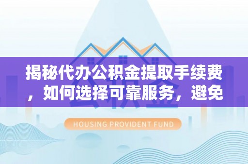 凤翔揭秘代办公积金提取手续费，如何选择可靠服务，避免隐形陷阱
