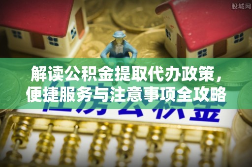 凤翔解读公积金提取代办政策，便捷服务与注意事项全攻略