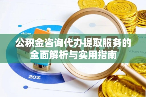 凤翔公积金咨询代办提取服务的全面解析与实用指南