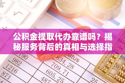 凤翔公积金提取代办靠谱吗？揭秘服务背后的真相与选择指南
