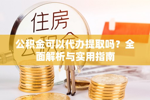 凤翔公积金可以代办提取吗？全面解析与实用指南