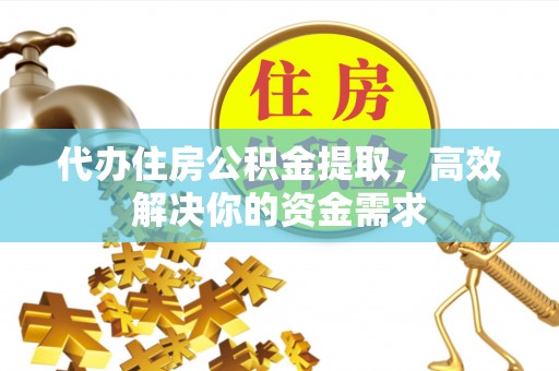 凤翔代办住房公积金提取，高效解决你的资金需求