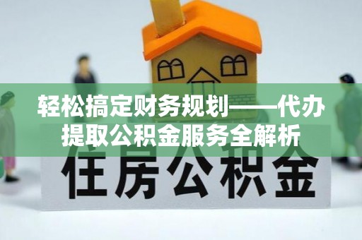 凤翔轻松搞定财务规划——代办提取公积金服务全解析