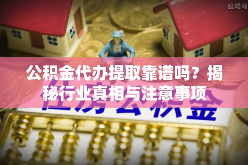 凤翔公积金代办提取靠谱吗？揭秘行业真相与注意事项