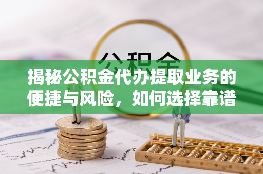 凤翔揭秘公积金代办提取业务的便捷与风险，如何选择靠谱服务？