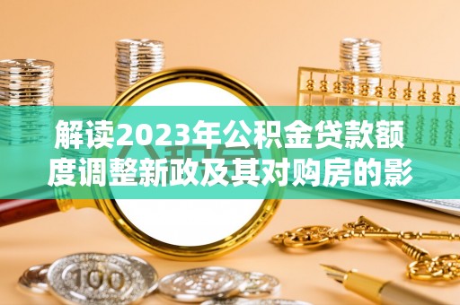 凤翔解读2023年公积金贷款额度调整新政及其对购房的影响
