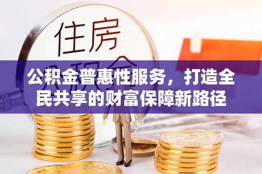 凤翔公积金普惠性服务，打造全民共享的财富保障新路径